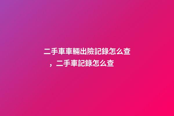 二手車車輛出險記錄怎么查，二手車記錄怎么查